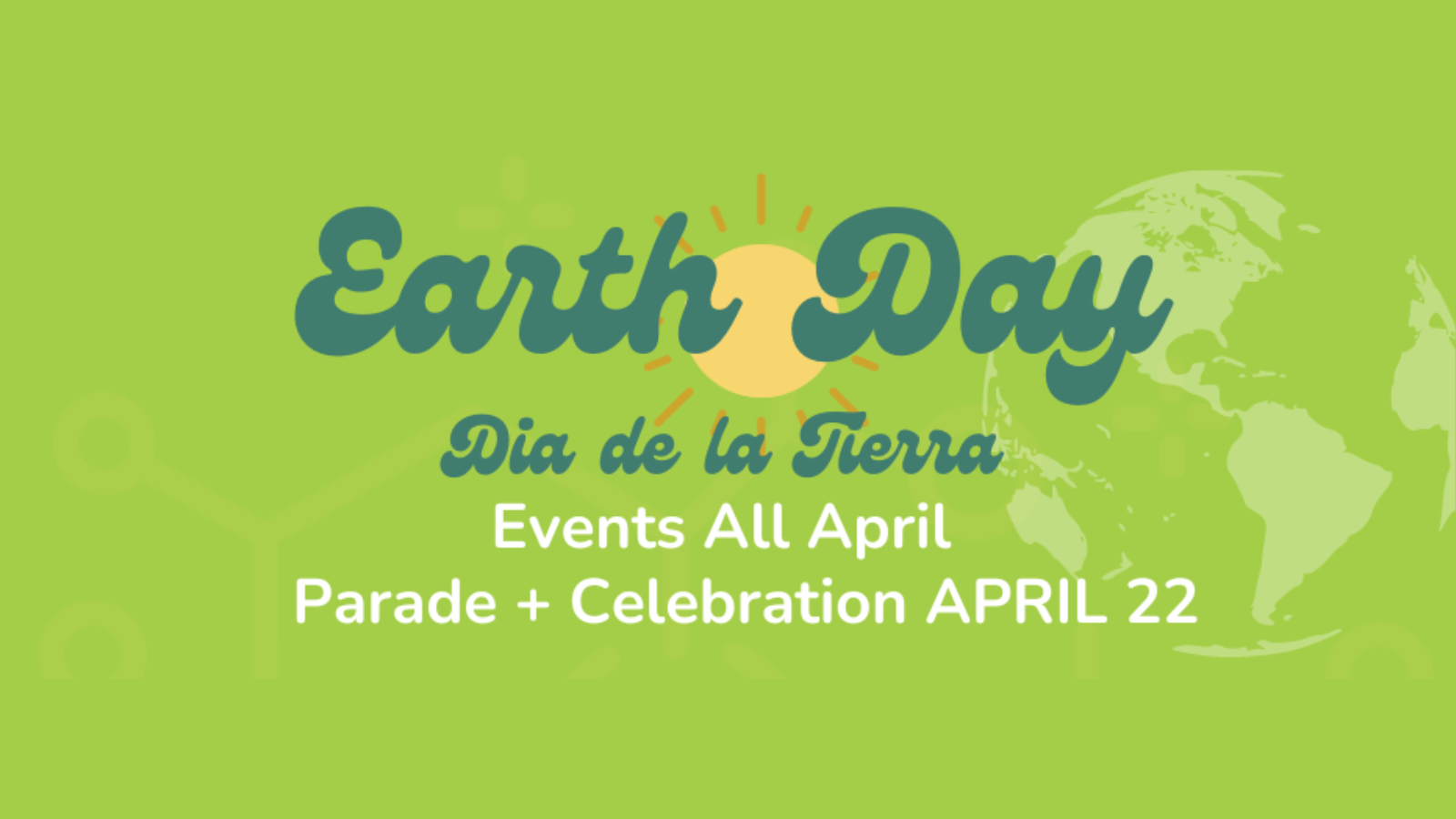 Text that reads: Earth Day, Dia de la Tierra, Events all April, Parade and Celebration April 22